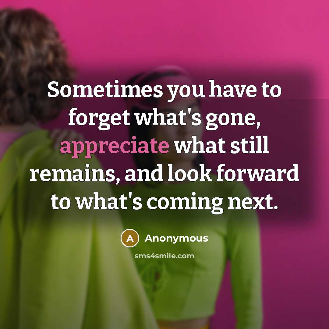 “Sometimes you have to forget what's gone, appreciate what still remains, and look forward to what's coming next.” quote by Anonymous