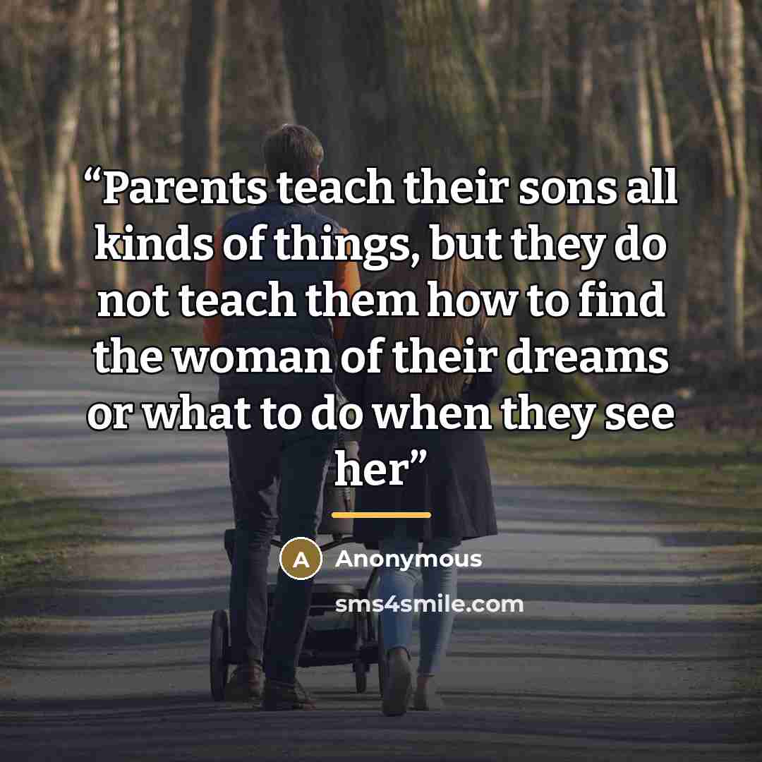 “Parents teach their sons all kinds of things, but they do not teach them how to find the woman of their dreams or what to do when they see her” quote by Anonymous