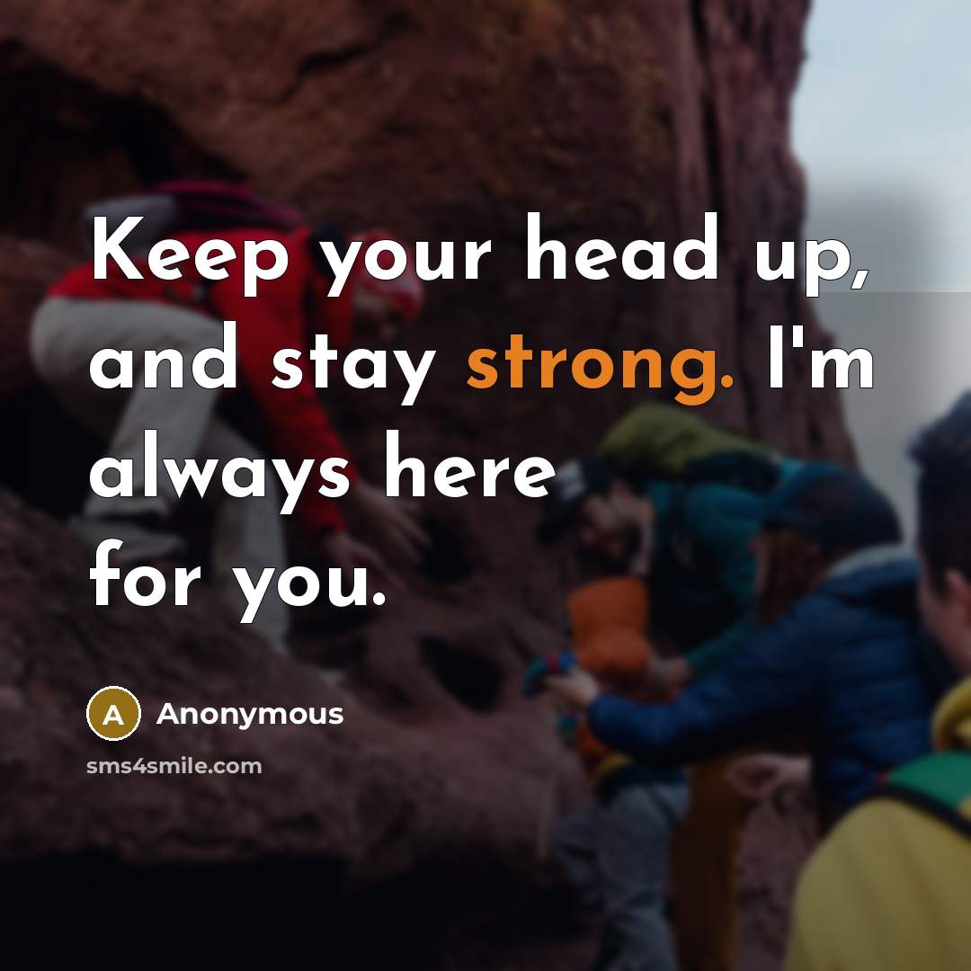 “Keep your head up, and stay strong. I'm always here for you.” quote by Anonymous