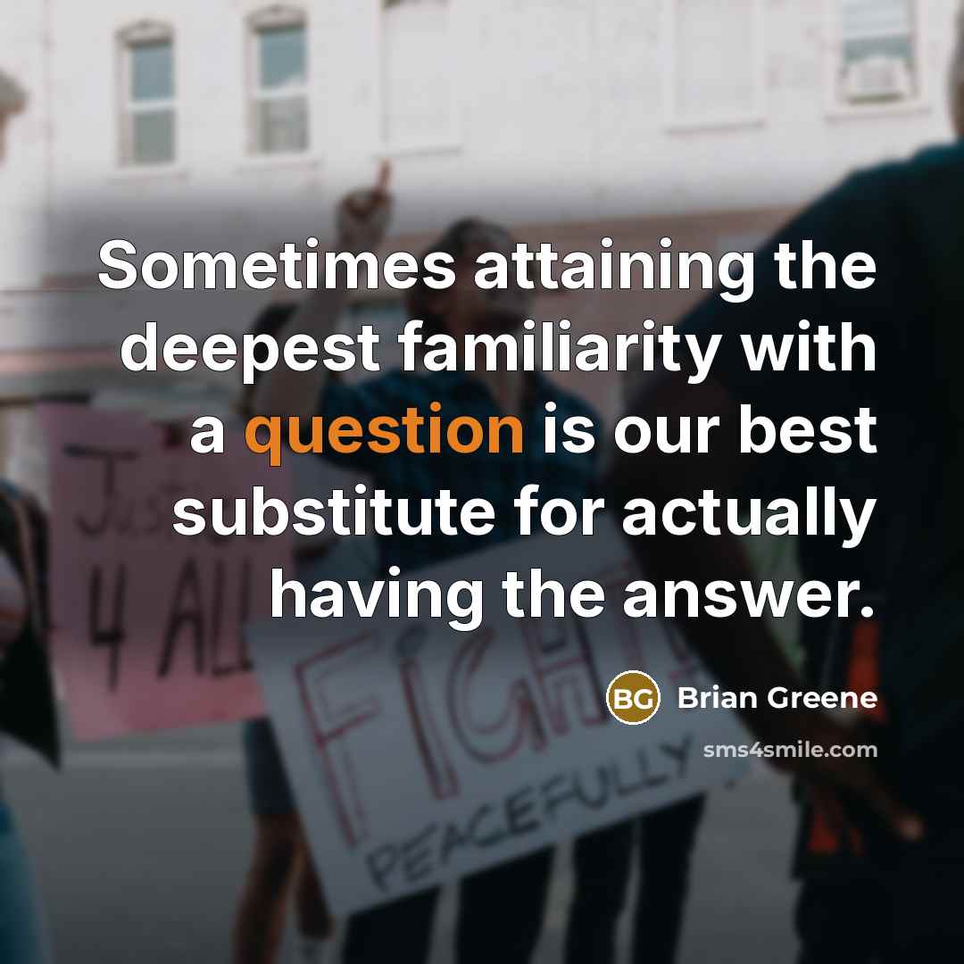 “Sometimes attaining the deepest familiarity with a question is our best substitute for actually having the answer.” quote by Brian Greene