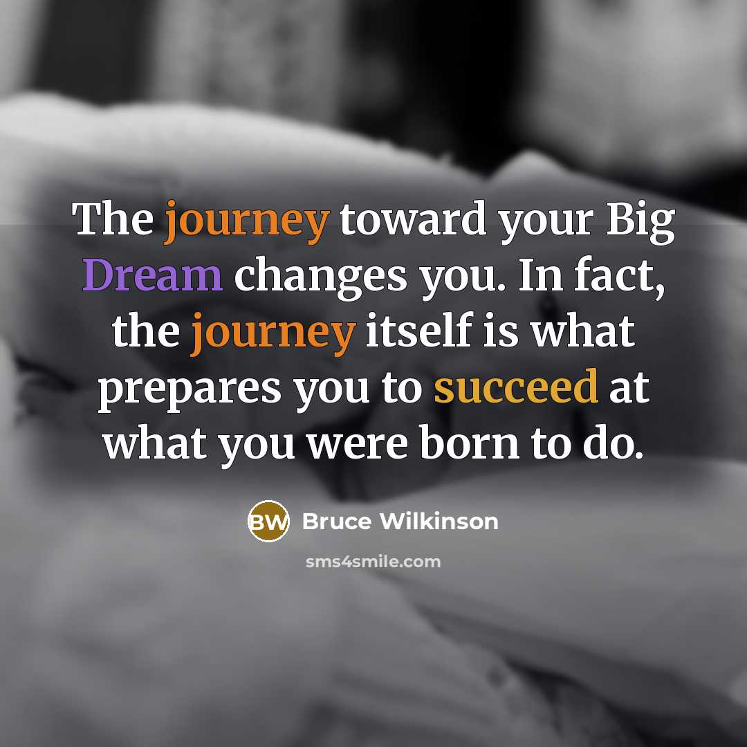 “The journey toward your Big Dream changes you. In fact,…” quote by Bruce Wilkinson