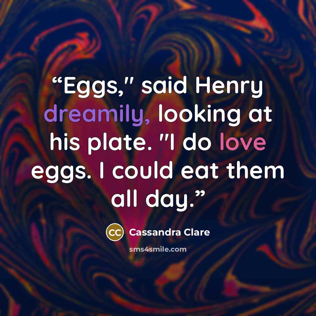 “Eggs," said Henry dreamily, looking at his plate. "I do love eggs. I could eat them all day.” quote by Cassandra Clare