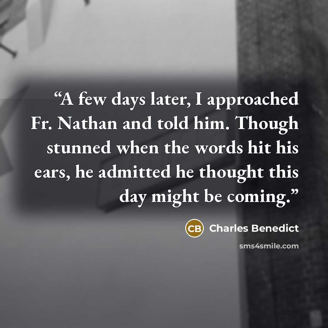 “A few days later, I approached Fr. Nathan and told him. Though stunned when the words hit his ears, he admitted he thought this day might be coming.” quote by Charles Benedict
