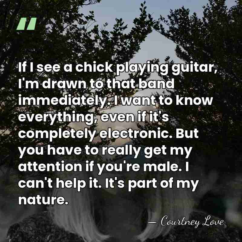 If I see a chick playing guitar, I'm drawn to that band&hellip; - Courtney Love