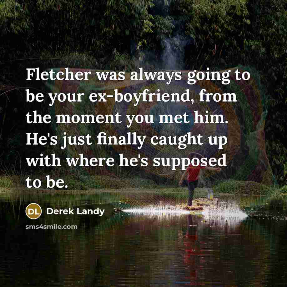 “Fletcher was always going to be your ex-boyfriend, from the moment you met him. He's just finally caught up with where he's supposed to be.” quote by Derek Landy