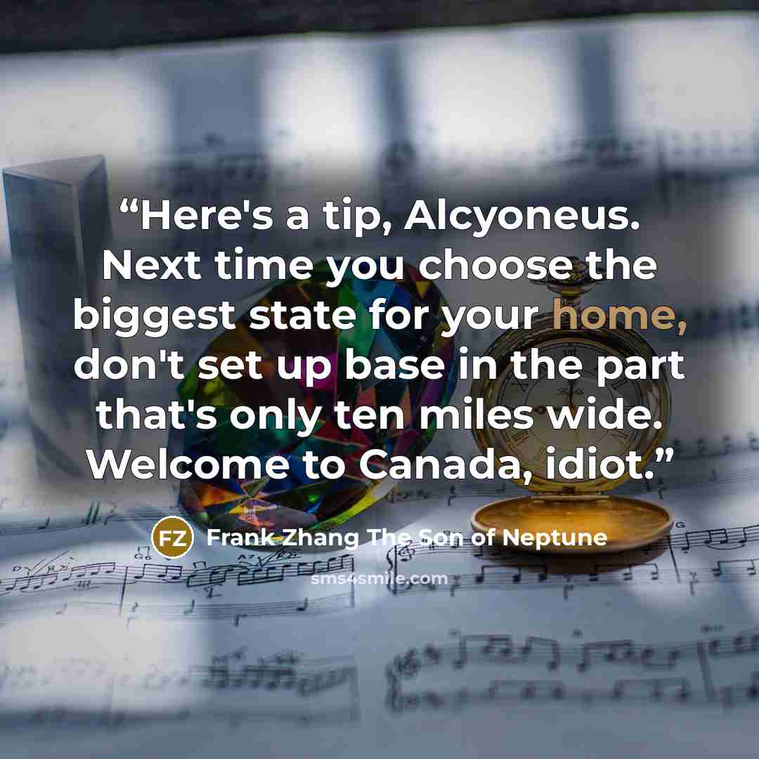 “Here's a tip, Alcyoneus. Next time you choose the biggest state for your home, don't set up base in the part that's only ten miles wide. Welcome to Canada, idiot.” quote by Frank Zhang The Son of Neptune