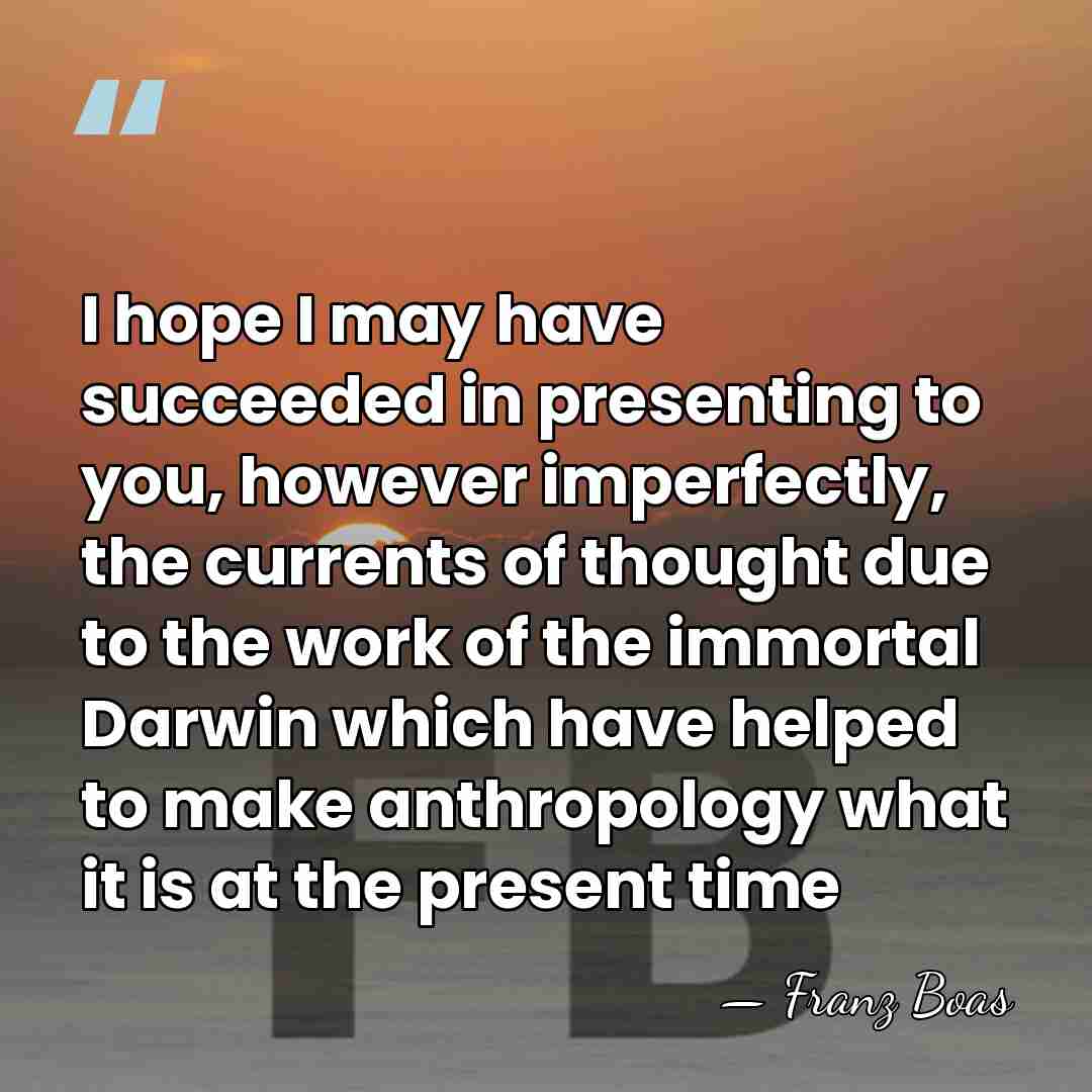 I hope I may have succeeded in presenting to you, however imperfectly,&hellip; - Franz Boas
