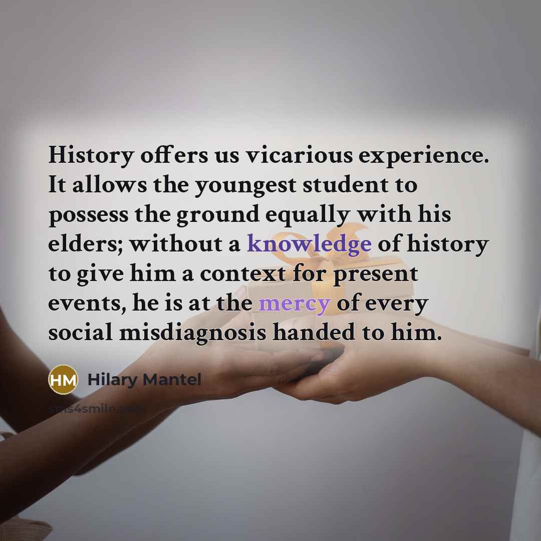 “History offers us vicarious experience. It allows the youngest student…” quote by Hilary Mantel