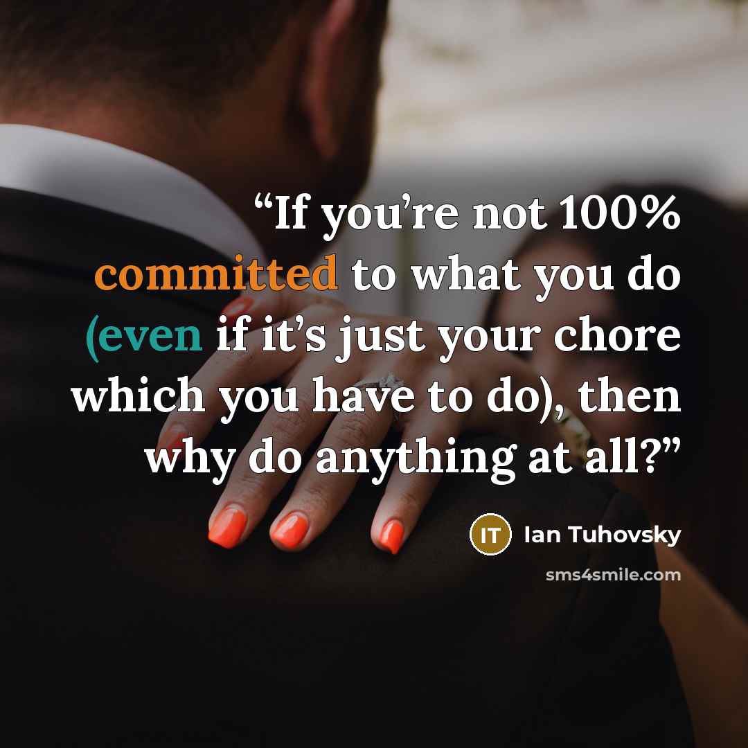 “If you’re not 100% committed to what you do (even if it’s just your chore which you have to do), then why do anything at all?” quote by Ian Tuhovsky