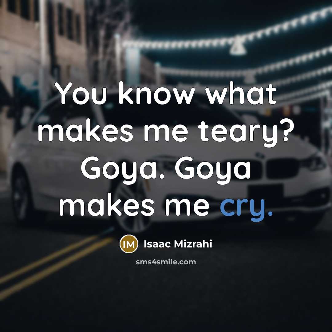 “You know what makes me teary? Goya. Goya makes me…” quote by Isaac Mizrahi