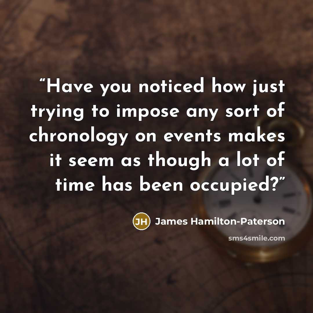 “Have you noticed how just trying to impose any sort of chronology on events makes it seem as though a lot of time has been occupied?” quote by James Hamilton-Paterson