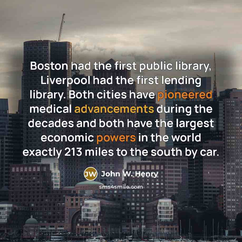 “Boston had the first public library, Liverpool had the first lending library. Both cities have pioneered medical advancements during the decades and both have the largest economic powers in the world exactly 213 miles to the south by car.” quote by John W. Henry