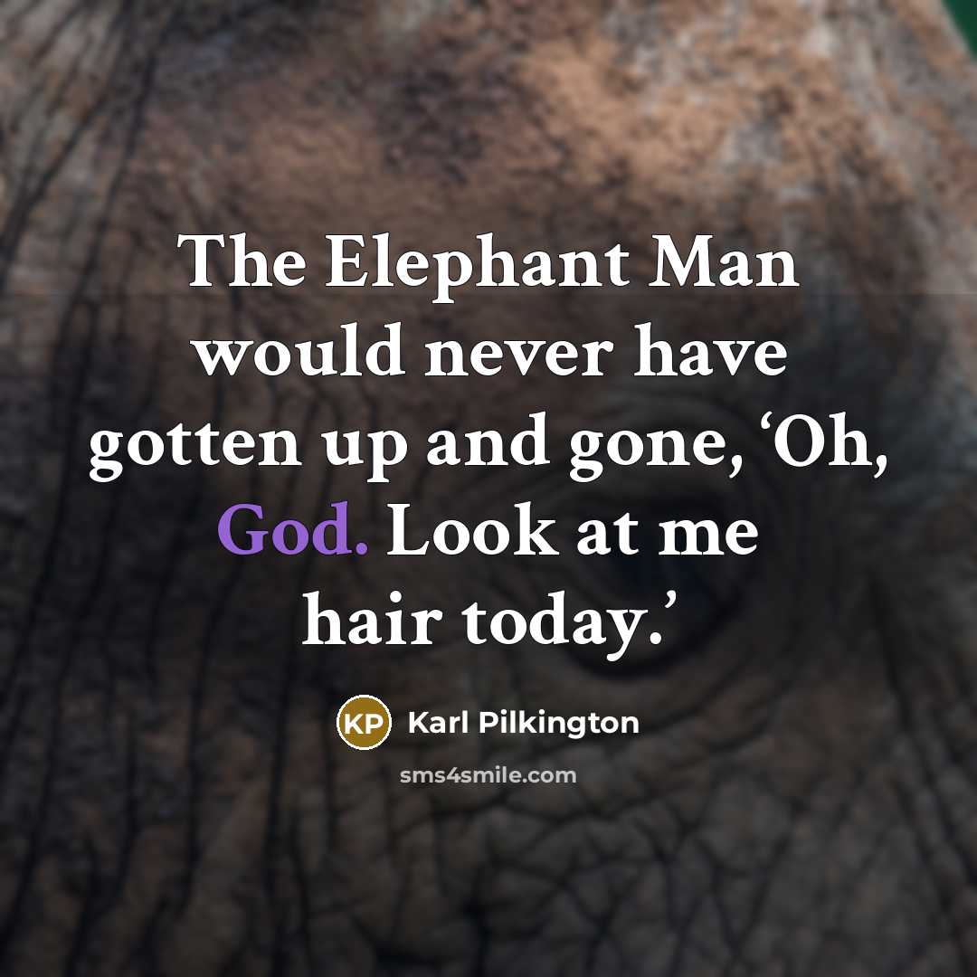“The Elephant Man would never have gotten up and gone,…” quote by Karl Pilkington