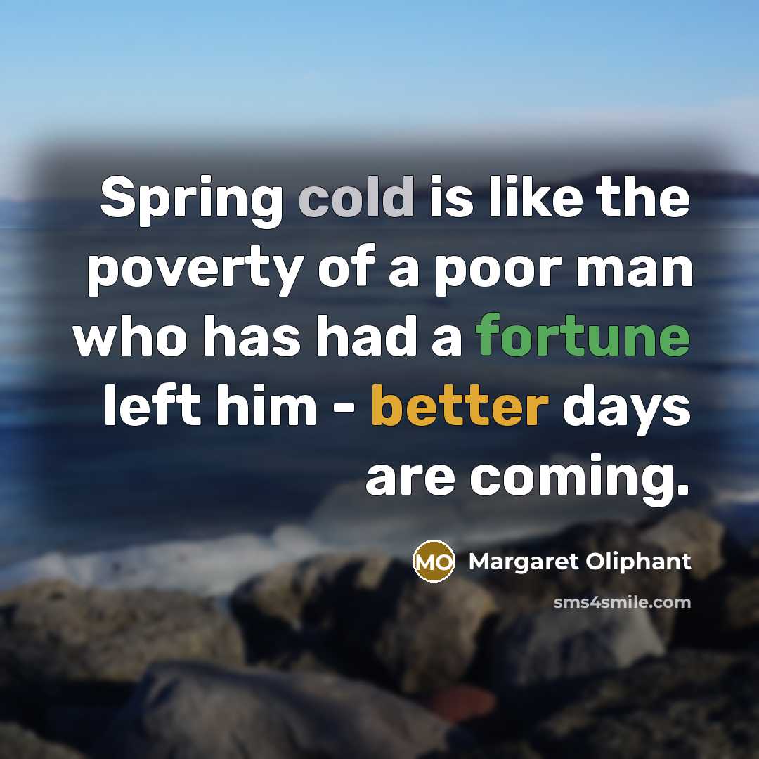 “Spring cold is like the poverty of a poor man who has had a fortune left him - better days are coming.” quote by Margaret Oliphant