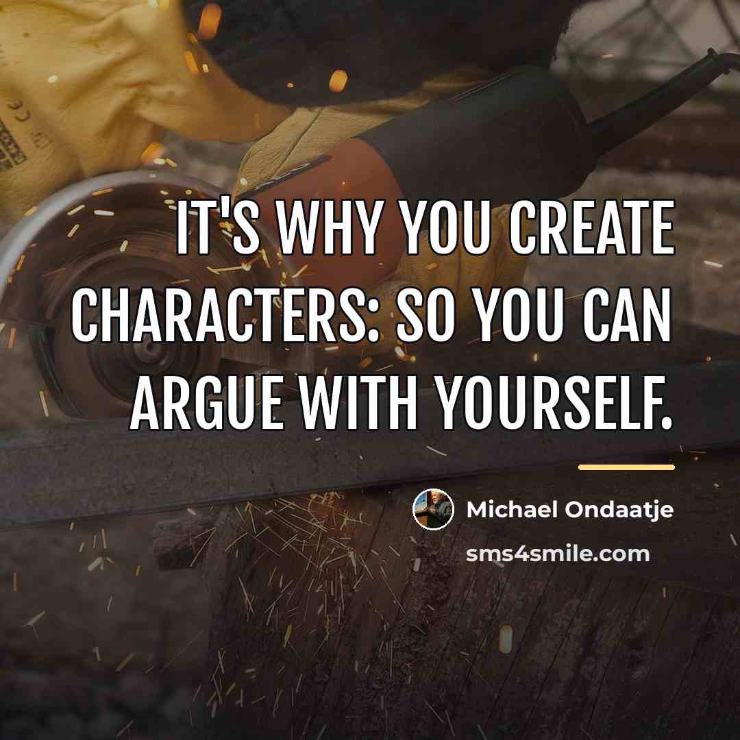“It's why you create characters: so you can argue with…” quote by Michael Ondaatje