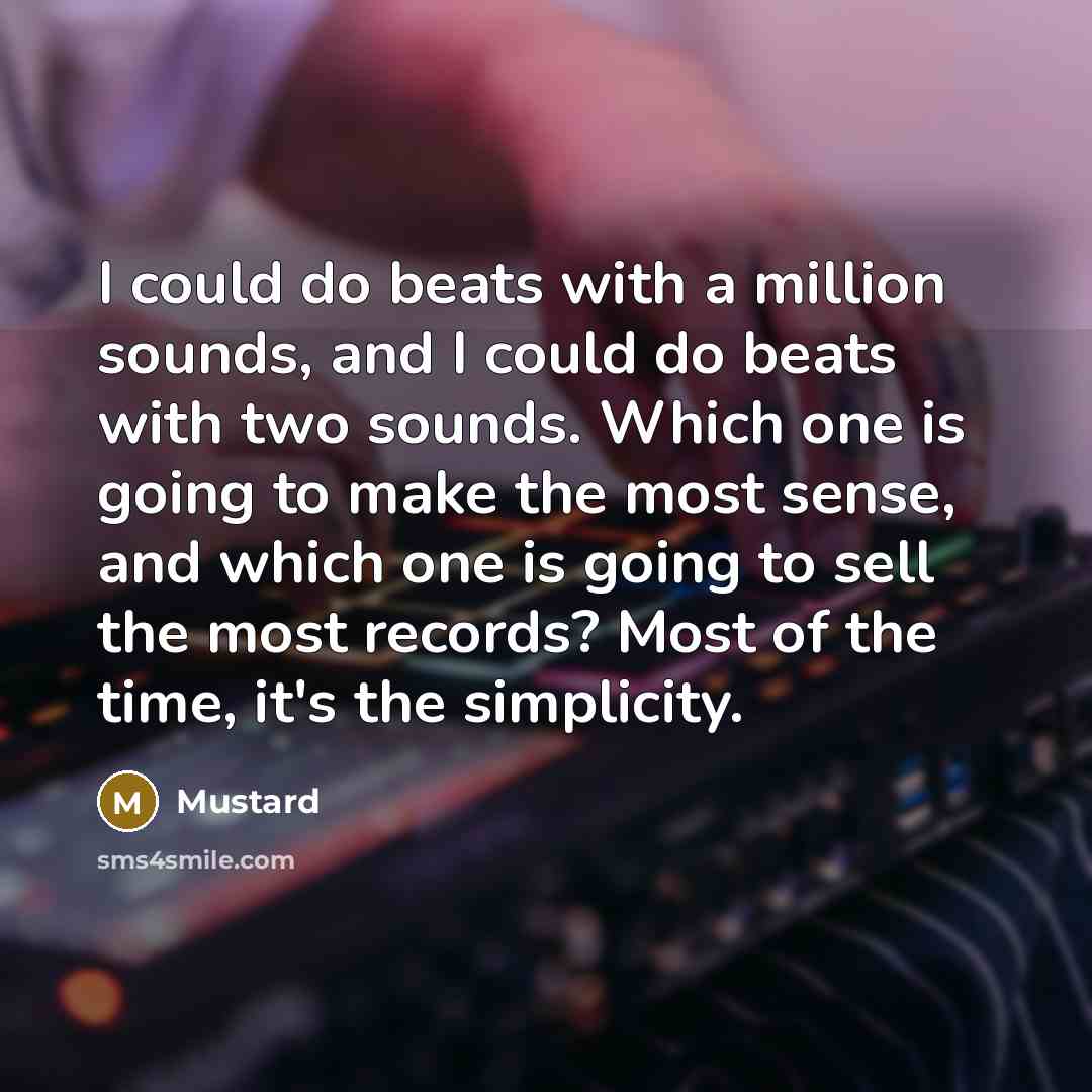 “I could do beats with a million sounds, and I could do beats with two sounds. Which one is going to make the most sense, and which one is going to sell the most records? Most of the time, it's the simplicity.” quote by Mustard