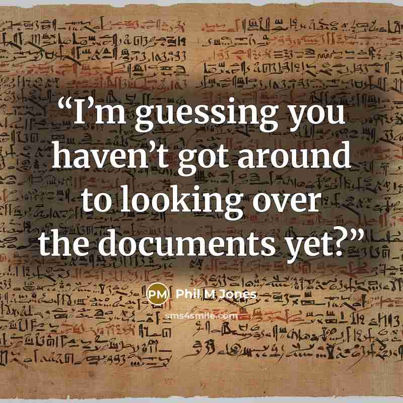“I’m guessing you haven’t got around to looking over the documents yet?” quote by Phil M Jones