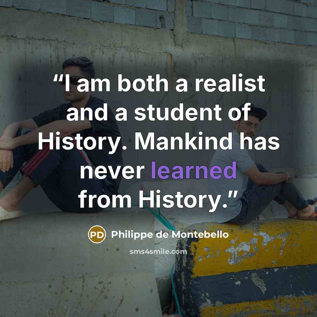 “I am both a realist and a student of History. Mankind has never learned from History.” quote by Philippe de Montebello