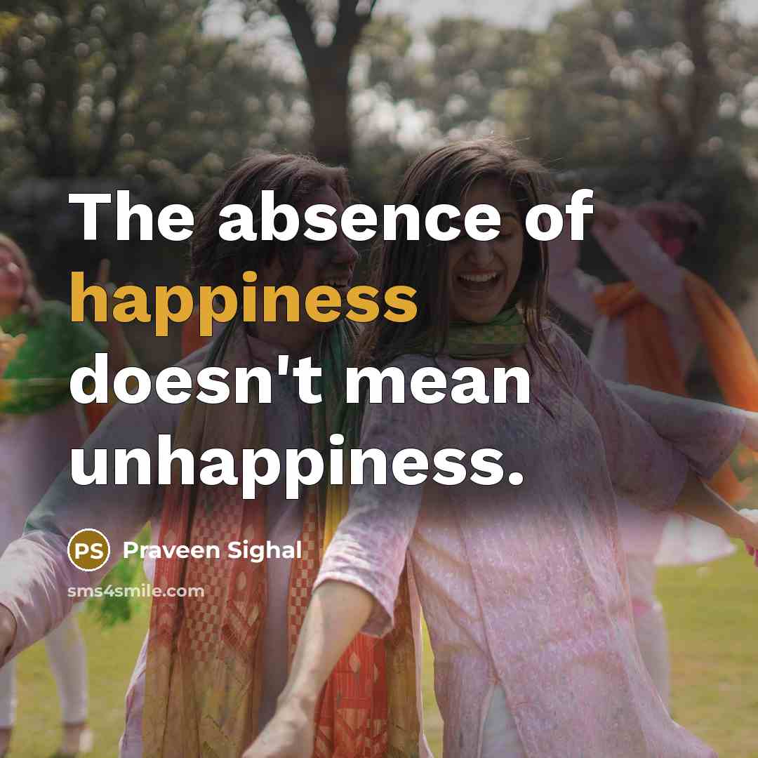 “The absence of happiness doesn't mean unhappiness.” quote by Praveen Sighal