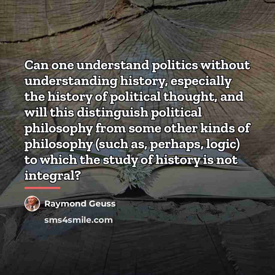 “Can one understand politics without understanding history, especially the history…” quote by Raymond Geuss