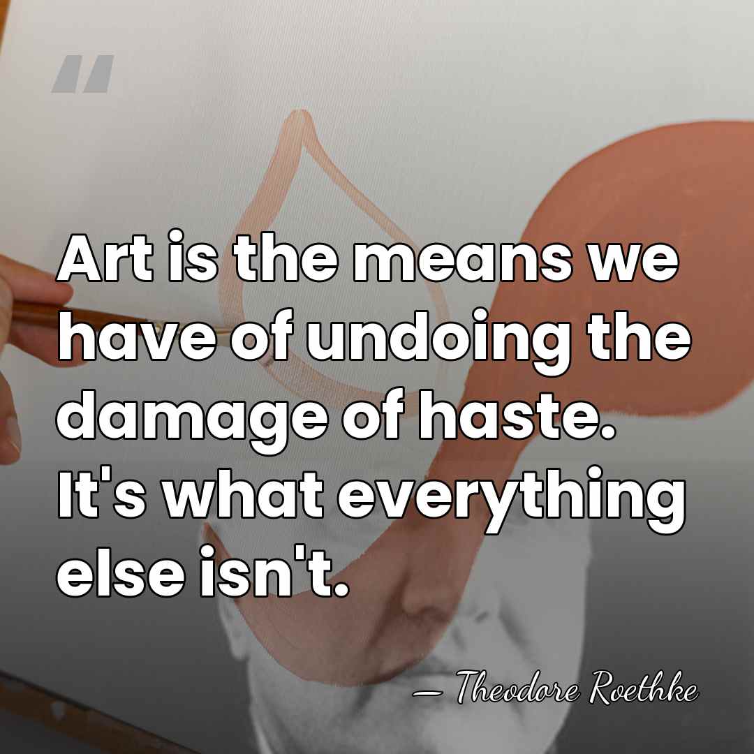 Art is the means we have of undoing the damage of haste.&hellip; - Theodore Roethke