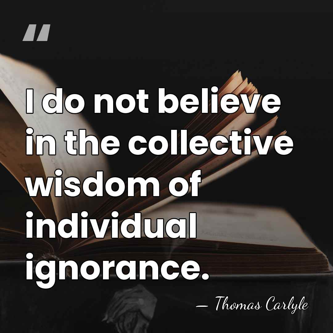 I do not believe in the collective wisdom of individual ignorance. - Thomas Carlyle