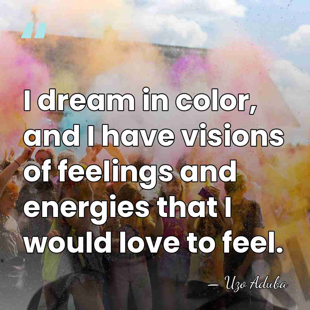 I dream in color, and I have visions of feelings and energies&hellip; - Uzo Aduba