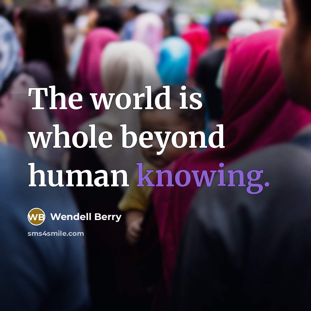 “The world is whole beyond human knowing.…” quote by Wendell Berry