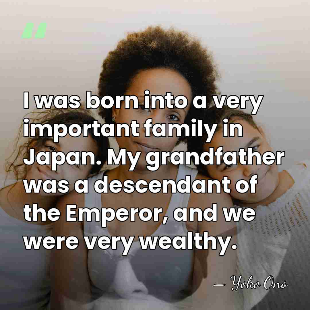 I was born into a very important family in Japan. My grandfather&hellip; - Yoko Ono