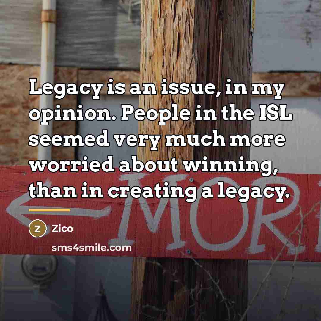 “Legacy is an issue, in my opinion. People in the…” quote by Zico