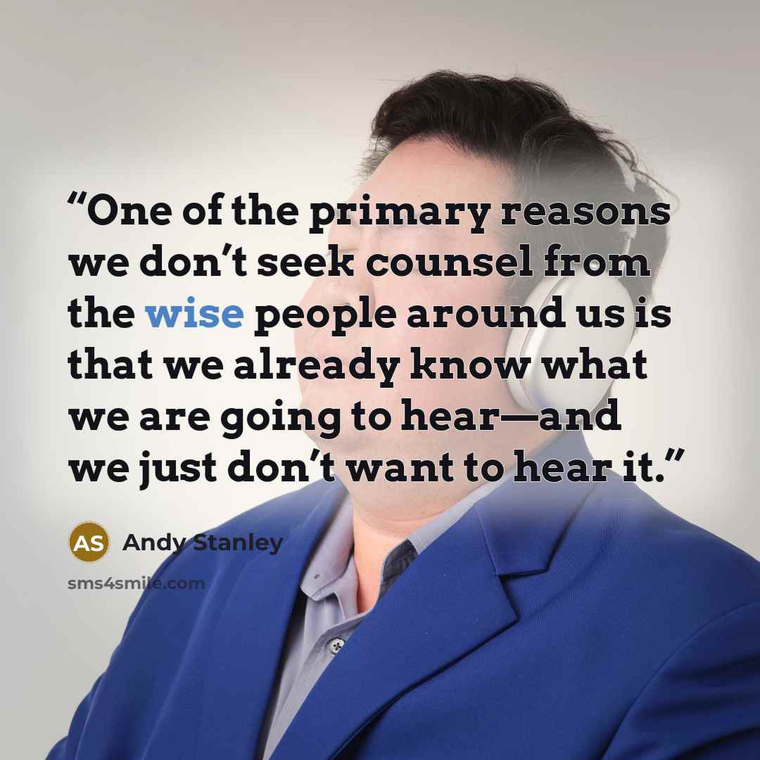 “One of the primary reasons we don’t seek counsel from the wise people around us is that we already know what we are going to hear—and we just don’t want to hear it.” quote by Andy Stanley