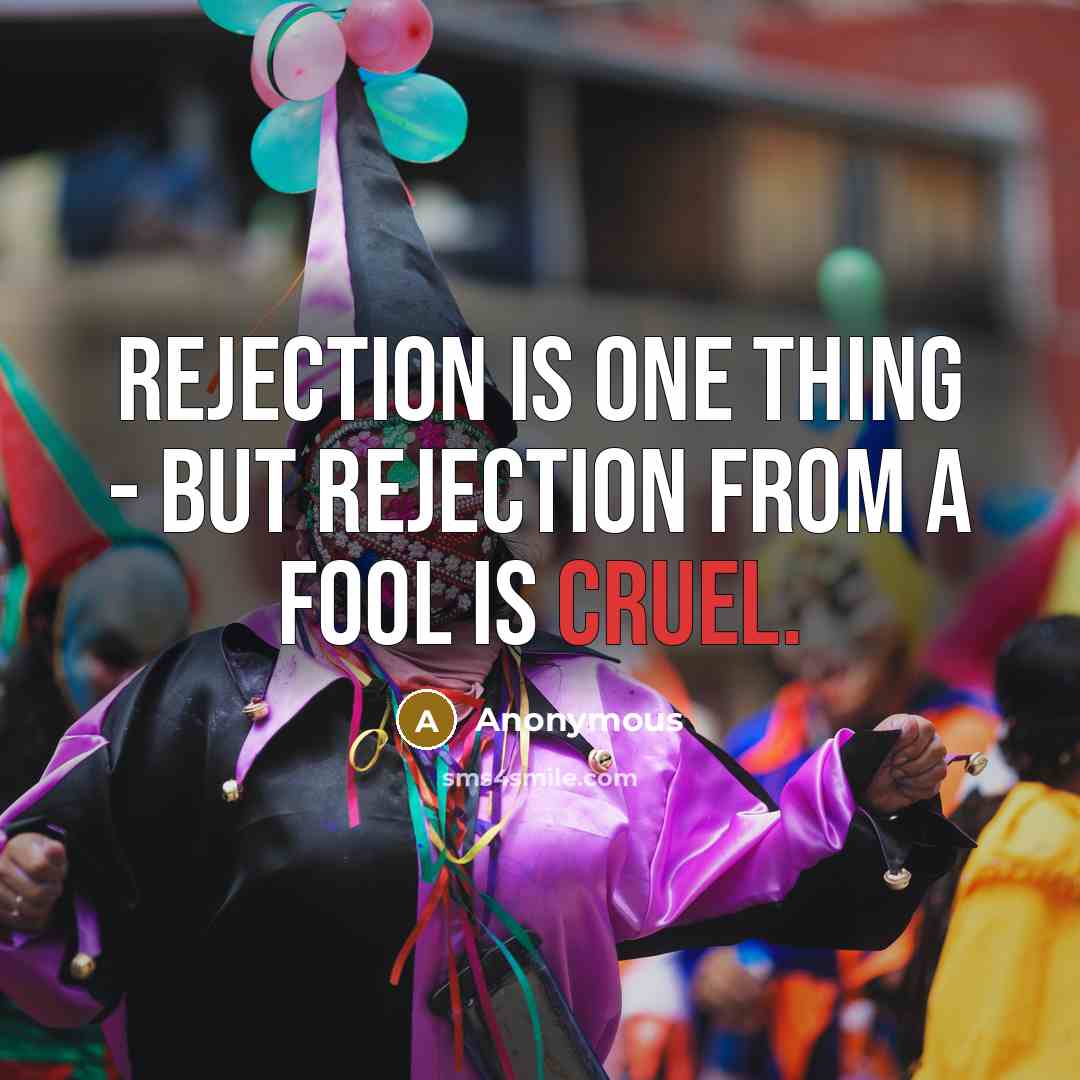 “Rejection is one thing - but rejection from a fool is cruel.” quote by Anonymous