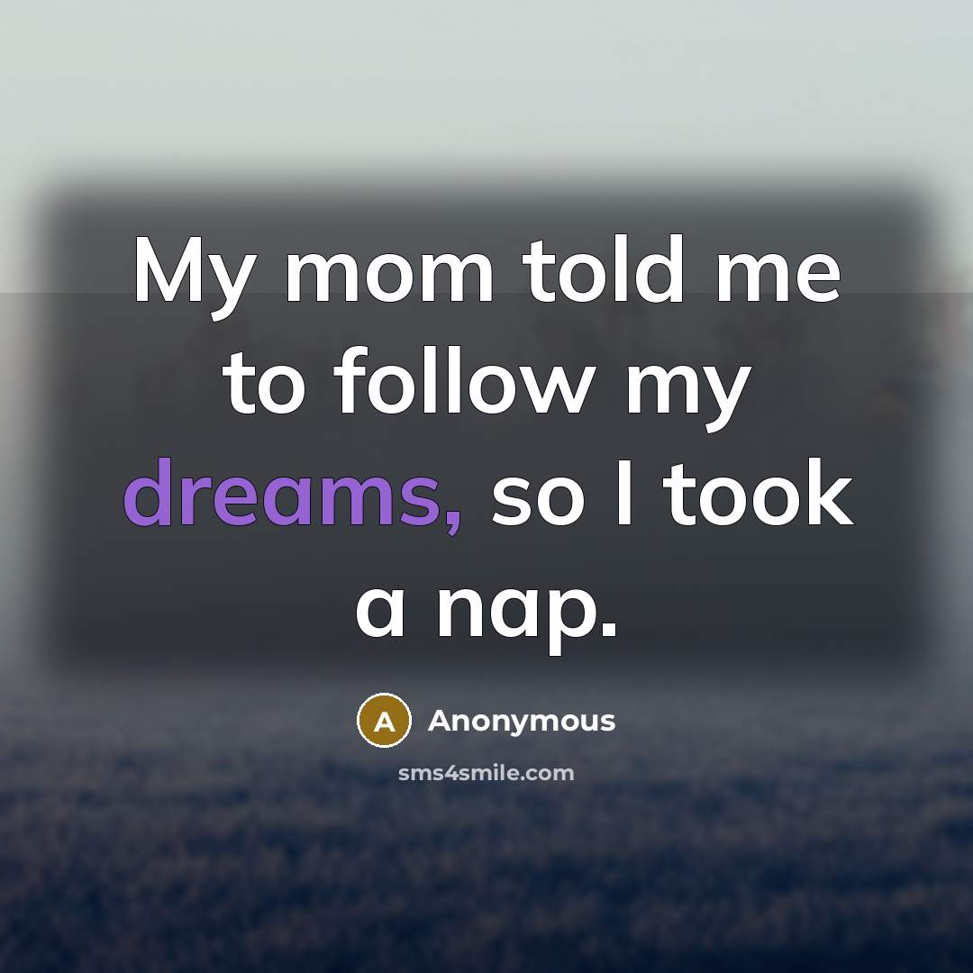 “My mom told me to follow my dreams, so I…” quote by Anonymous