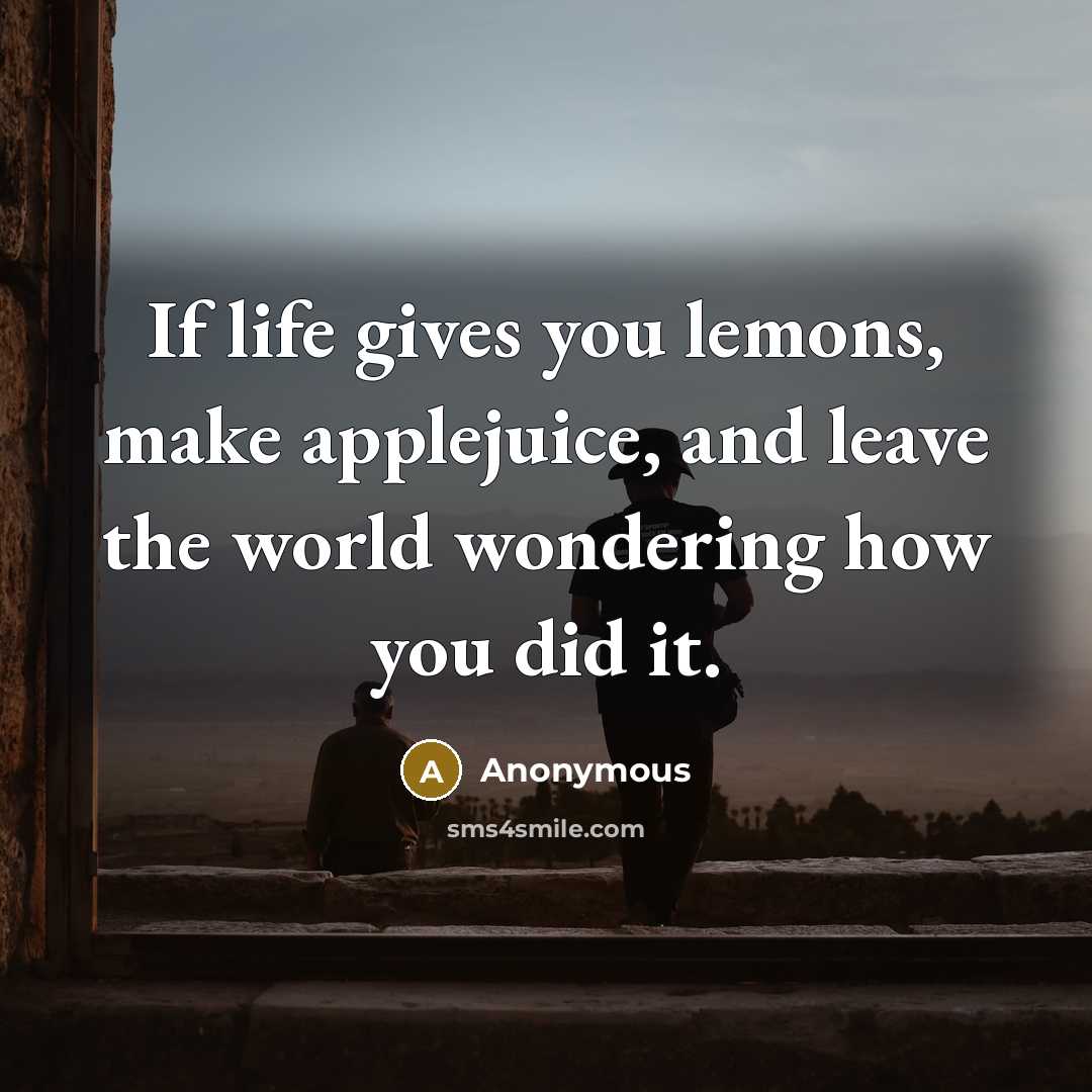 “If life gives you lemons, make applejuice, and leave the world wondering how you did it.” quote by Anonymous