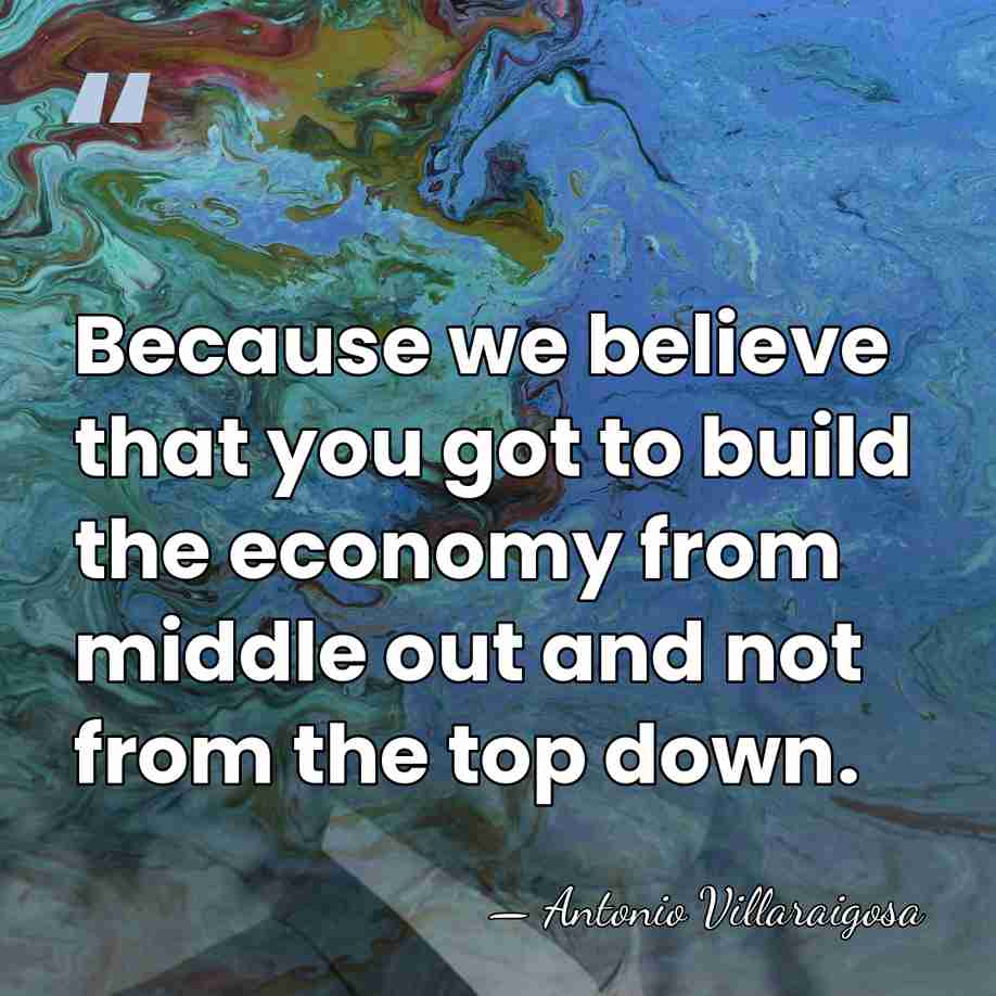 Because we believe that you got to build the economy from middle&hellip; - Antonio Villaraigosa