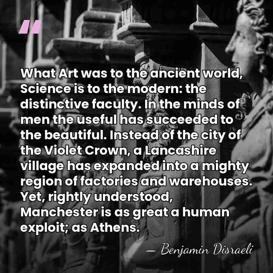 What Art was to the ancient world, Science is to the modern:&hellip; - Benjamin Disraeli