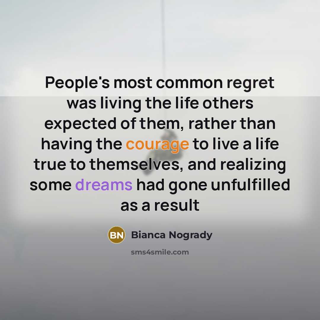“People's most common regret was living the life others expected of them, rather than having the courage to live a life true to themselves, and realizing some dreams had gone unfulfilled as a result” quote by Bianca Nogrady