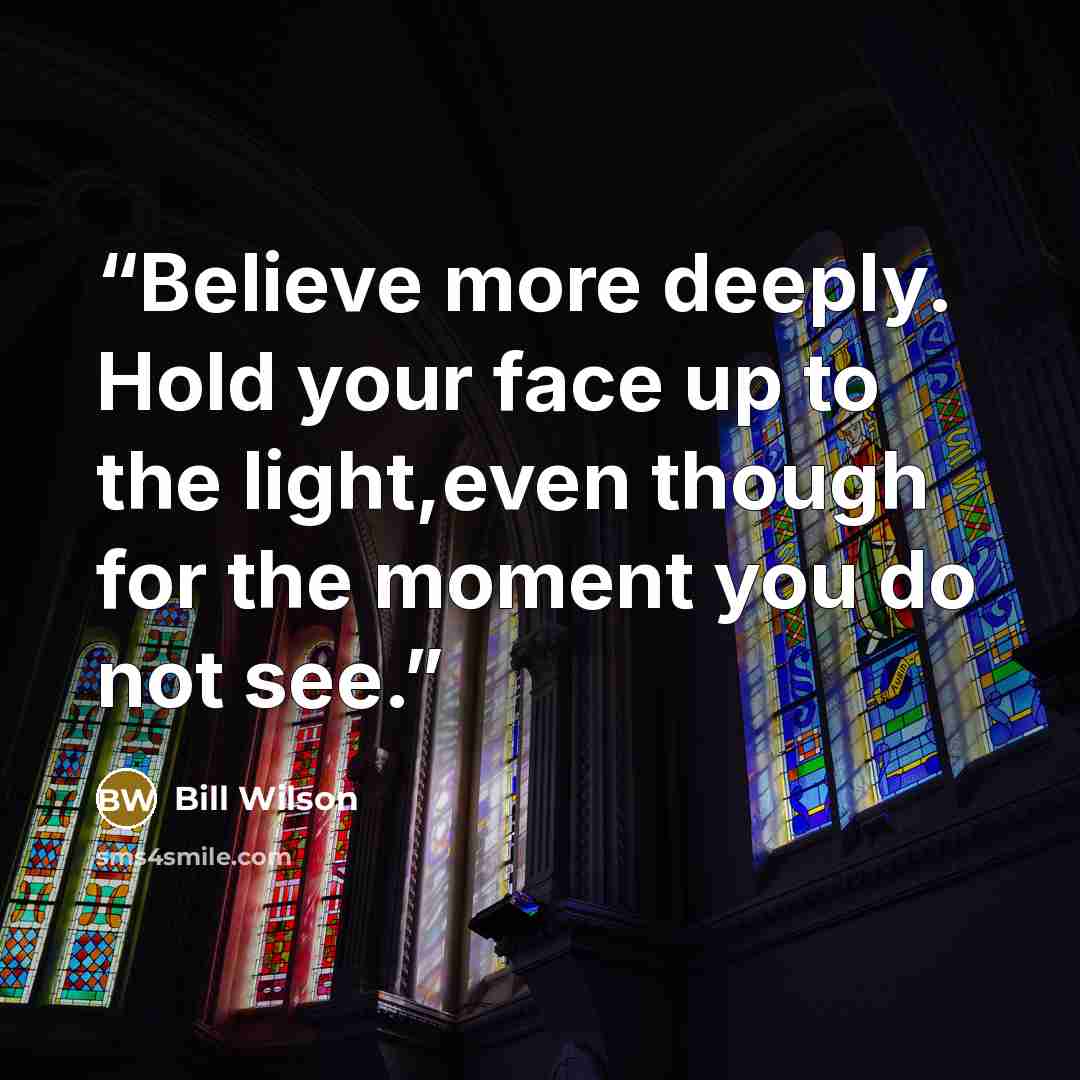 “Believe more deeply. Hold your face up to the light,even though for the moment you do not see.” quote by Bill Wilson