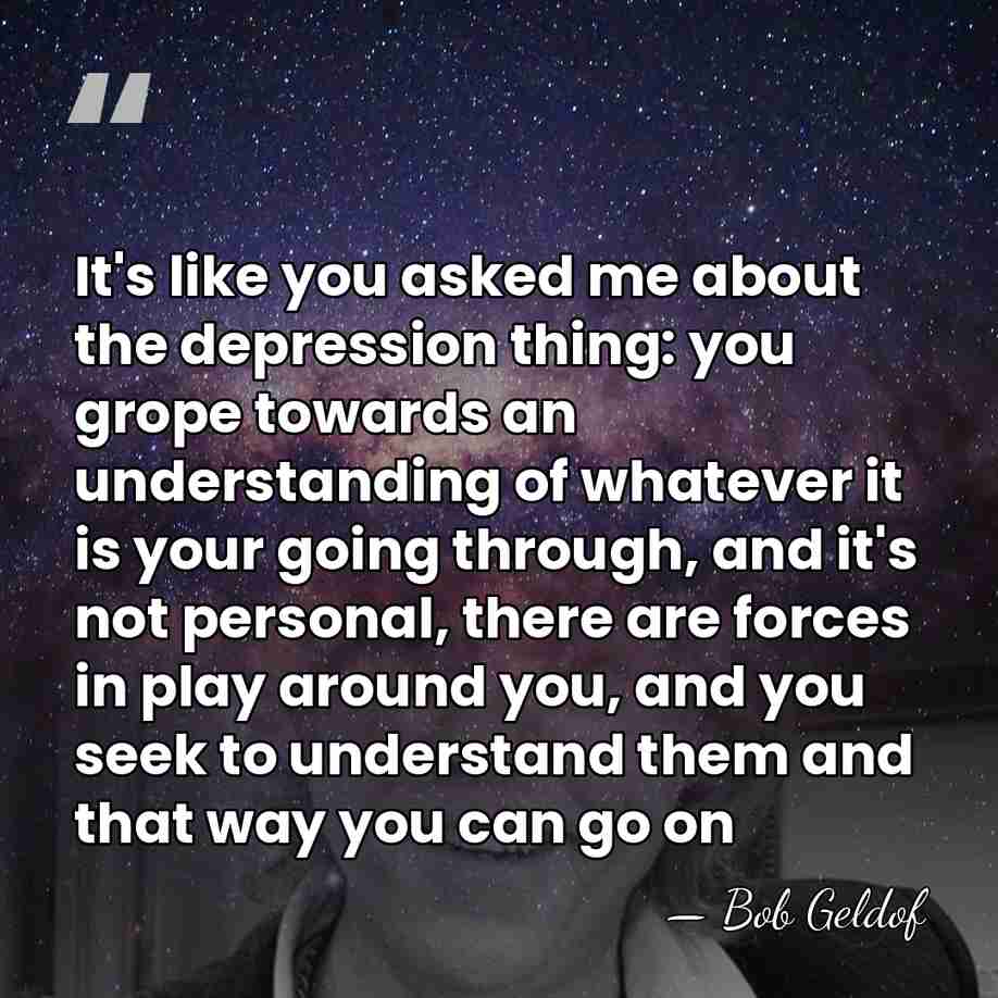 It's like you asked me about the depression thing: you grope towards&hellip; - Bob Geldof