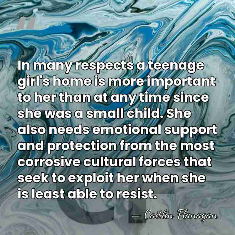 In many respects a teenage girl's home is more important to her&hellip; - Caitlin Flanagan