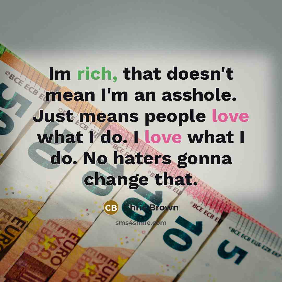 “Im rich, that doesn't mean I'm an asshole. Just means people love what I do. I love what I do. No haters gonna change that.” quote by Chris Brown