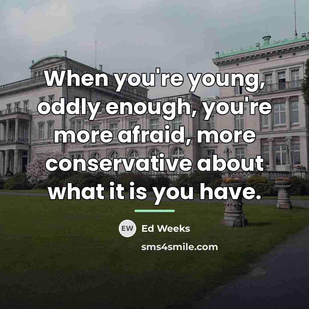 “When you're young, oddly enough, you're more afraid, more conservative…” quote by Ed Weeks