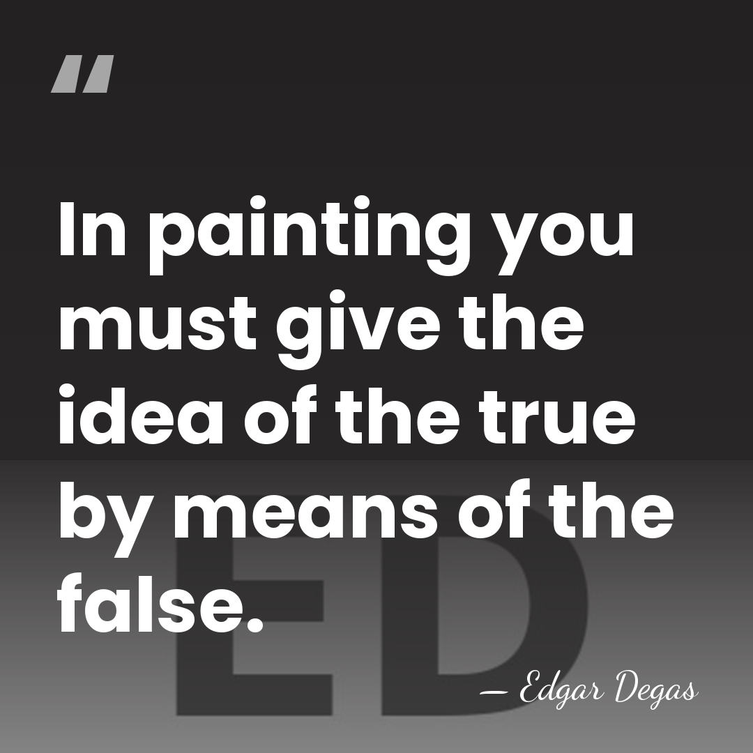 In painting you must give the idea of the true by means&hellip; - Edgar Degas
