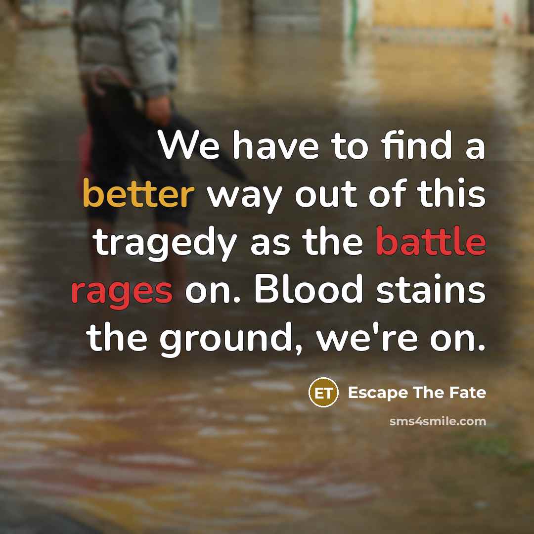“We have to find a better way out of this tragedy as the battle rages on. Blood stains the ground, we're on.” quote by Escape The Fate