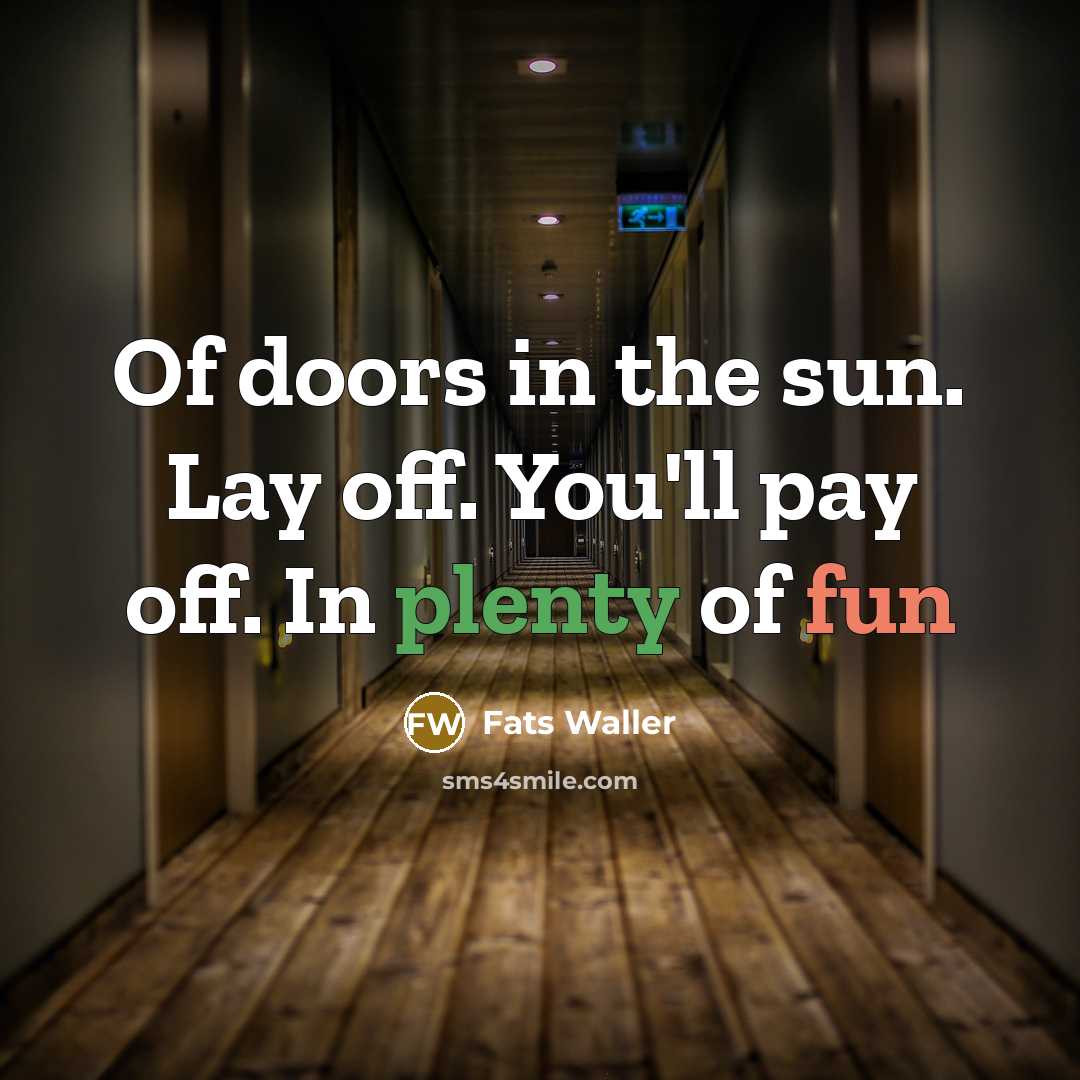 “Of doors in the sun. Lay off. You'll pay off. In plenty of fun” quote by Fats Waller