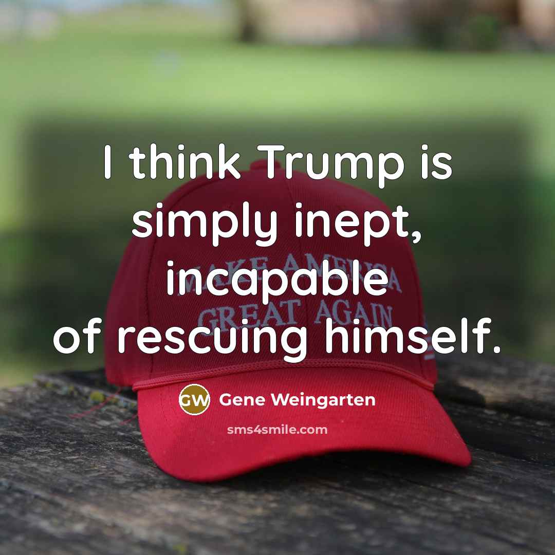 “I think Trump is simply inept, incapable of rescuing himself.…” quote by Gene Weingarten