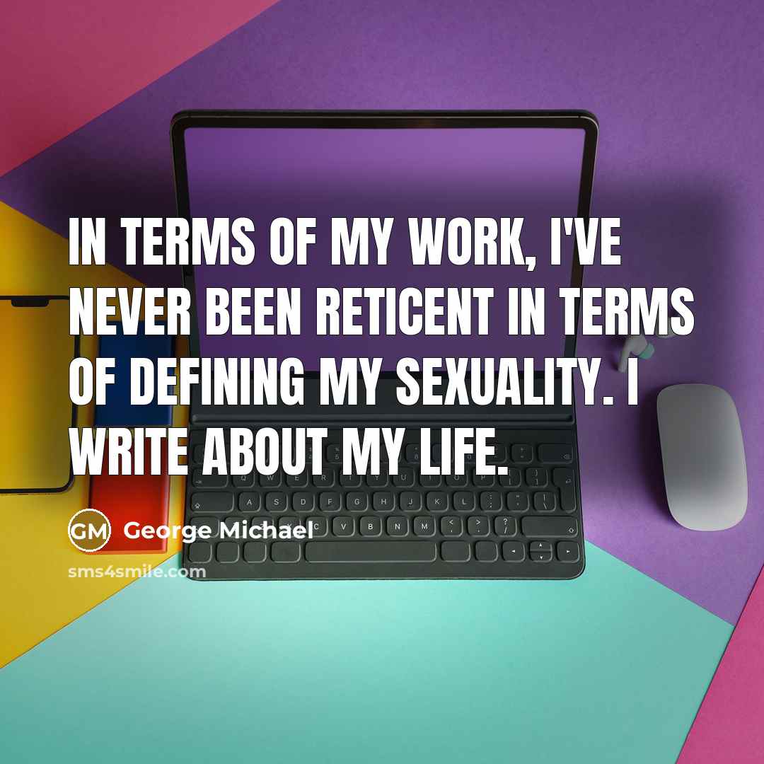 “In terms of my work, I've never been reticent in…” quote by George Michael