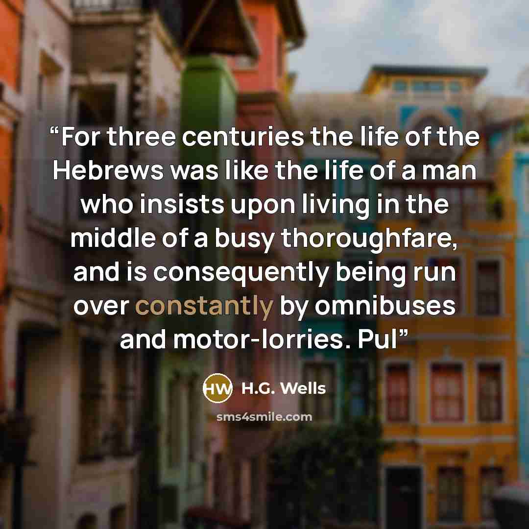 “For three centuries the life of the Hebrews was like the life of a man who insists upon living in the middle of a busy thoroughfare, and is consequently being run over constantly by omnibuses and motor-lorries. Pul” quote by H.G. Wells