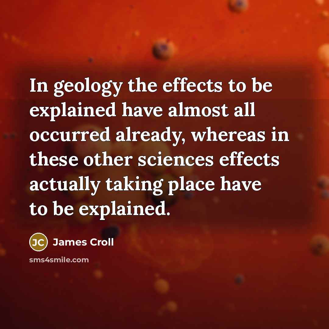“In geology the effects to be explained have almost all occurred already, whereas in these other sciences effects actually taking place have to be explained.” quote by James Croll