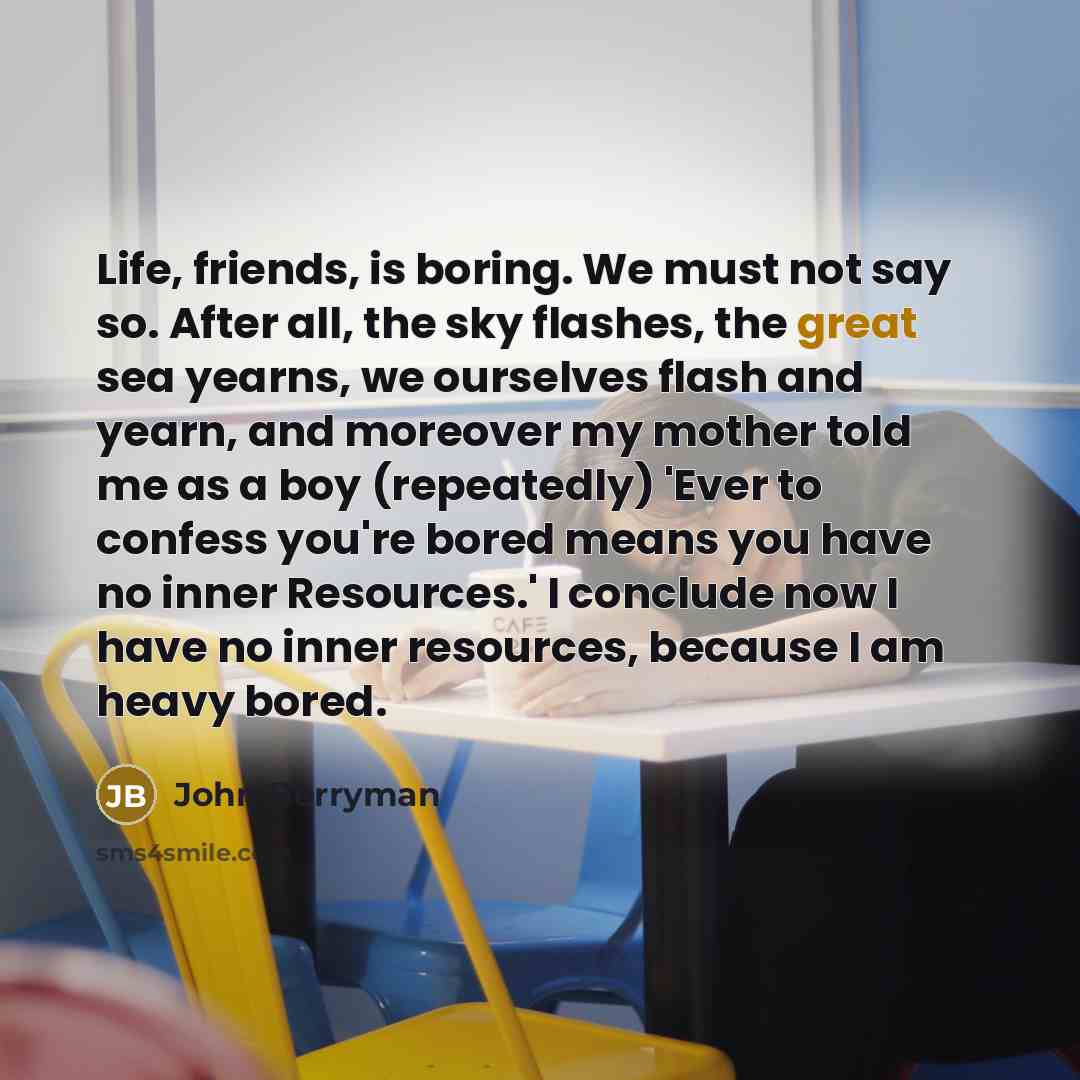 “Life, friends, is boring. We must not say so. After…” quote by John Berryman